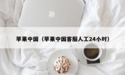 苹果中国（苹果中国客服人工24小时）