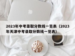 2023年中考录取分数线一览表（2023年天津中考录取分数线一览表）