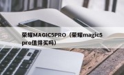 荣耀MAGIC5PRO（荣耀magic5pro值得买吗）