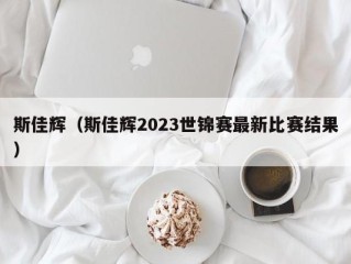 斯佳辉（斯佳辉2023世锦赛最新比赛结果）