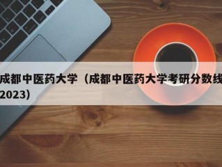 成都中医药大学（成都中医药大学考研分数线2023）