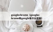 googlechrome（googlechrome和google有什么区别）